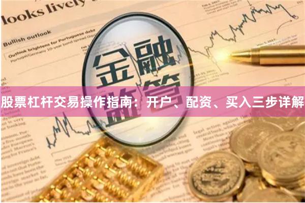 股票杠杆交易操作指南：开户、配资、买入三步详解