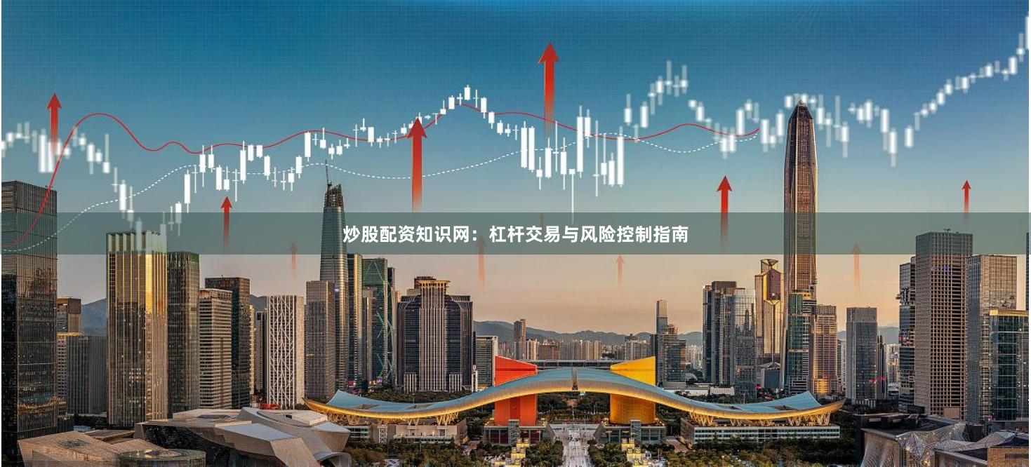 炒股配资知识网：杠杆交易与风险控制指南