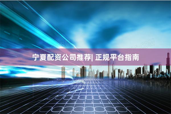 宁夏配资公司推荐| 正规平台指南