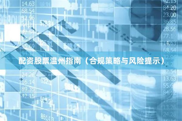 配资股票温州指南(合规策略与风险提示)