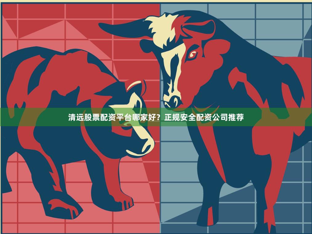 清远股票配资平台哪家好？正规安全配资公司推荐