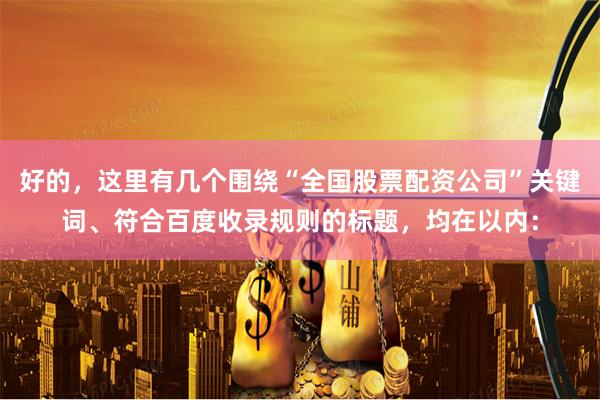 好的，这里有几个围绕“全国股票配资公司”关键词、符合百度收录规则的标题，均在以内：