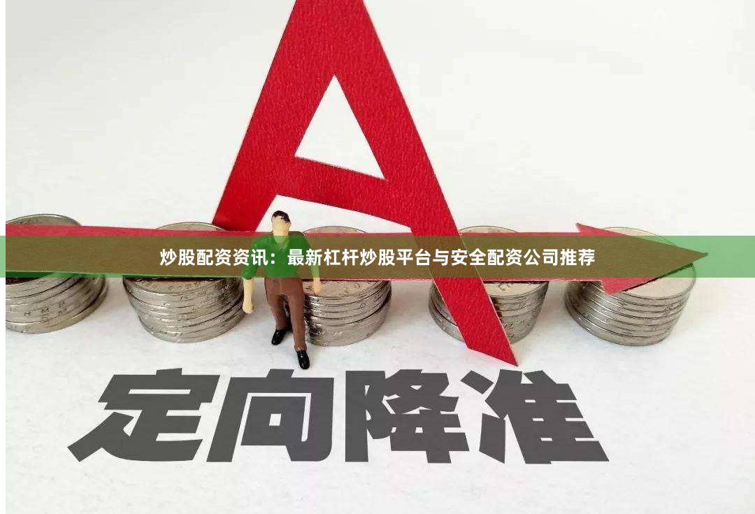 炒股配资资讯：最新杠杆炒股平台与安全配资公司推荐
