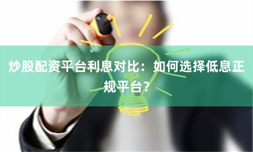 炒股配资平台利息对比：如何选择低息正规平台？