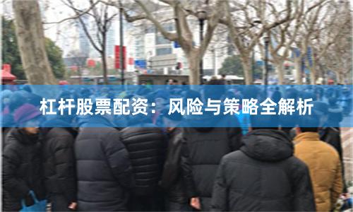 杠杆股票配资：风险与策略全解析