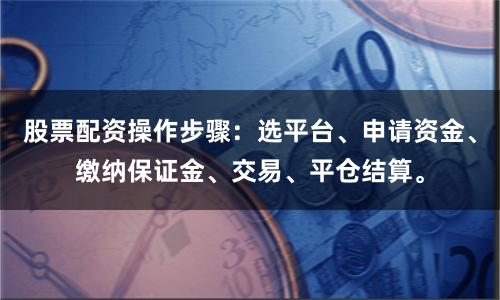 股票配资操作步骤：选平台、申请资金、缴纳保证金、交易、平仓结算。