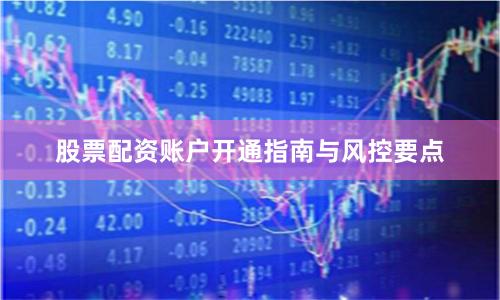 股票配资账户开通指南与风控要点