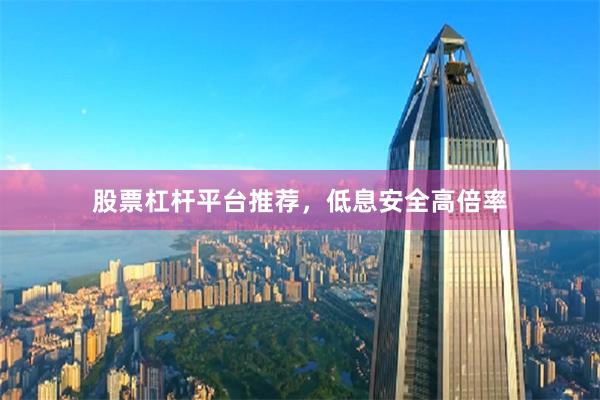 股票杠杆平台推荐，低息安全高倍率