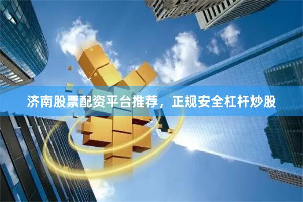 济南股票配资平台推荐，正规安全杠杆炒股