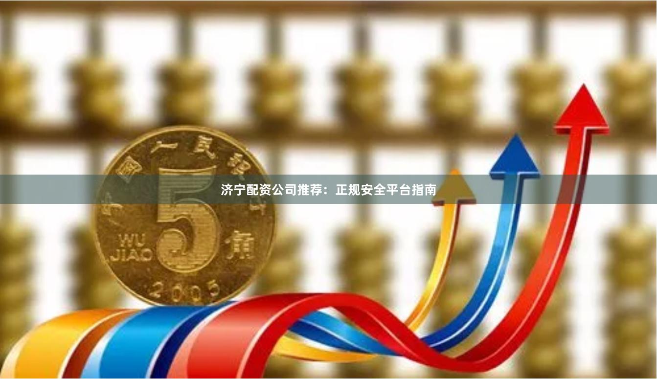 济宁配资公司推荐：正规安全平台指南