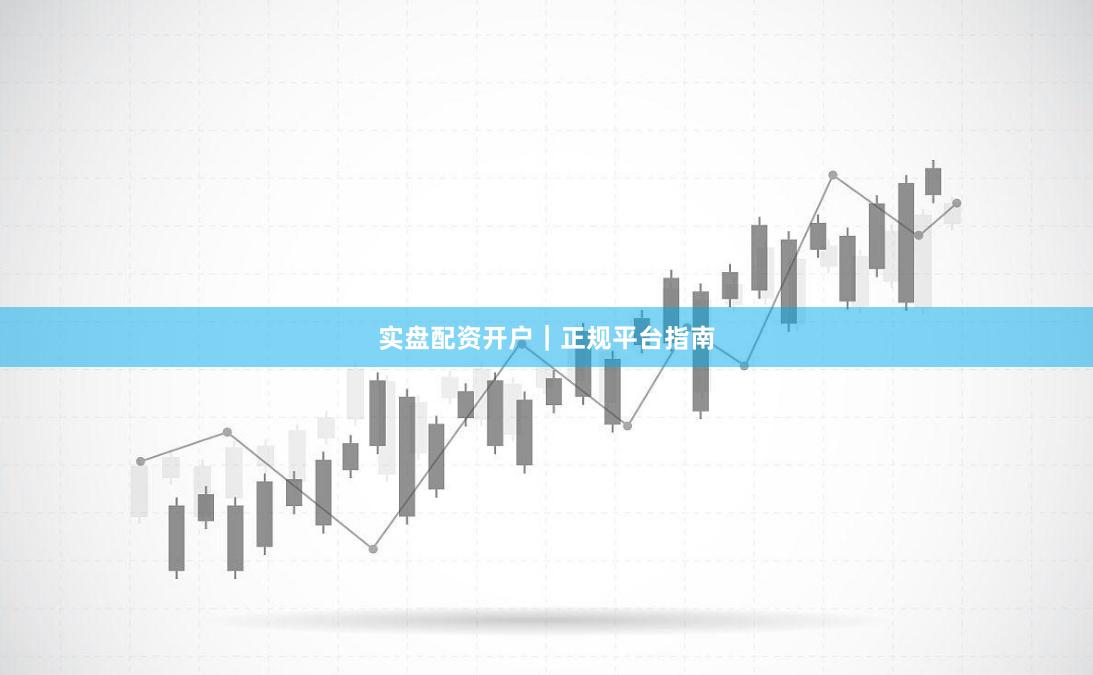 实盘配资开户｜正规平台指南