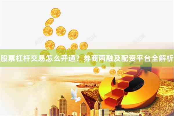 股票杠杆交易怎么开通？券商两融及配资平台全解析