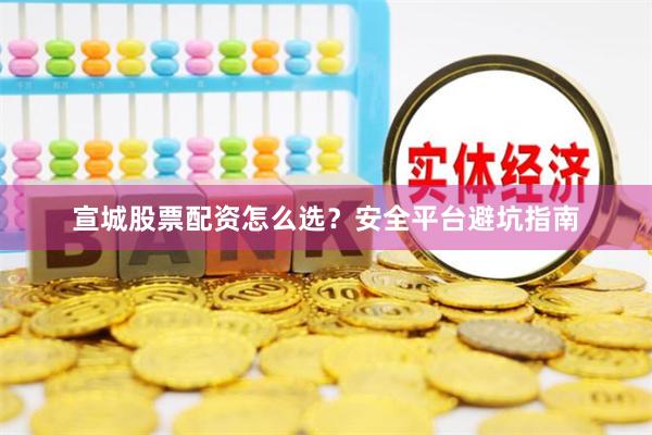 宣城股票配资怎么选？安全平台避坑指南