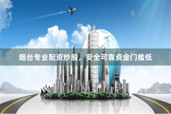 烟台专业配资炒股，安全可靠资金门槛低