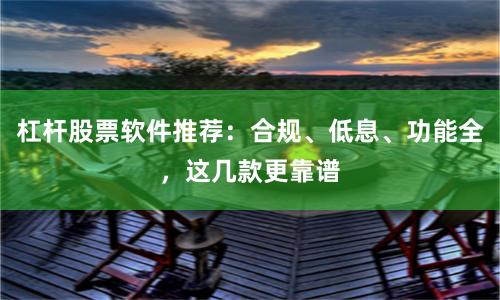 杠杆股票软件推荐：合规、低息、功能全，这几款更靠谱