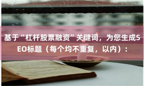 基于“杠杆股票融资”关键词，为您生成SEO标题（每个均不重复，以内）：