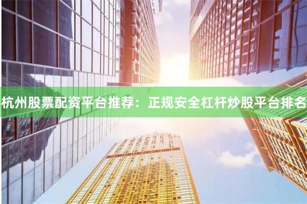 杭州股票配资平台推荐：正规安全杠杆炒股平台排名