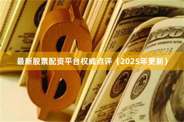 最新股票配资平台权威点评（2025年更新）