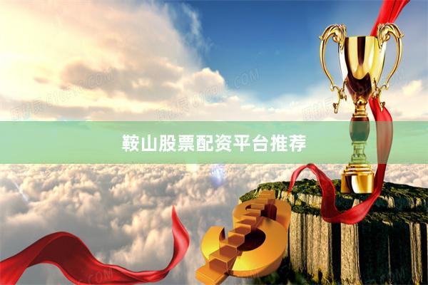 鞍山股票配资平台推荐